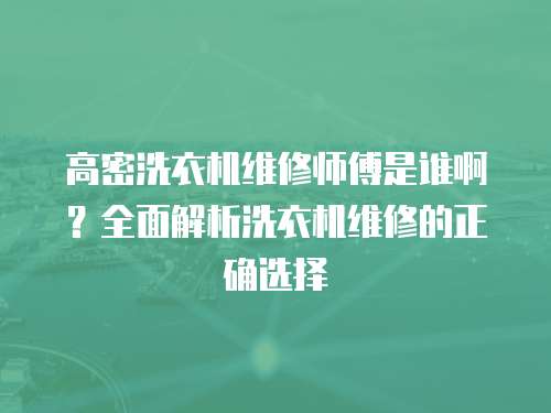 高密洗衣機維修師傅是誰啊？全面解析洗衣機維修的正確選擇