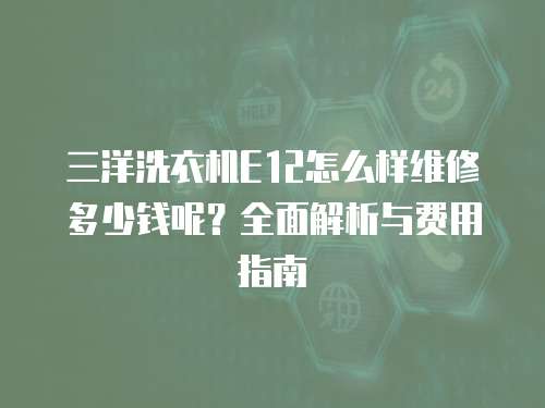 三洋洗衣機E12怎么樣維修多少錢呢？全面解析與費用指南