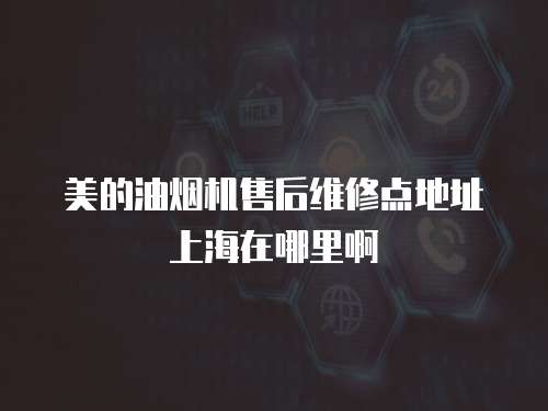 美的油煙機售后維修點地址上海在哪里啊