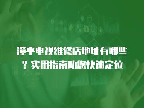 漳平電視維修店地址有哪些？實用指南助您快速定位