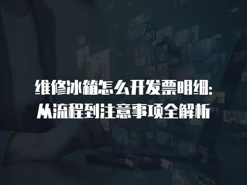 維修冰箱怎么開發票明細：從流程到注意事項全解析