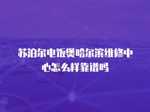 蘇泊爾電飯煲哈爾濱維修中心怎么樣靠譜嗎