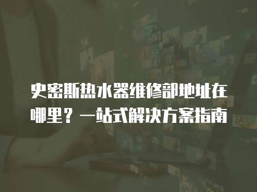 史密斯熱水器維修部地址在哪里？一站式解決方案指南