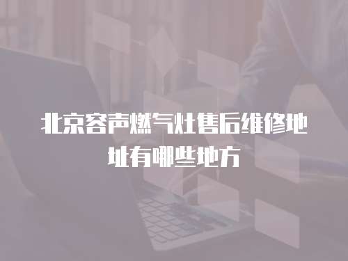 北京容聲燃?xì)庠钍酆缶S修地址有哪些地方