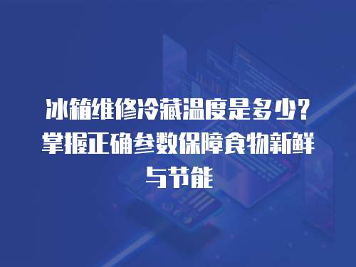 冰箱維修冷藏溫度是多少？掌握正確參數(shù)保障食物新鮮與節(jié)能