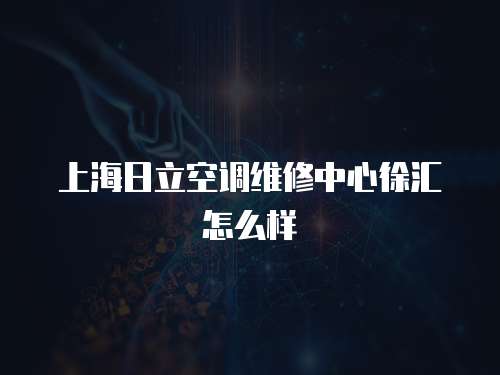 上海日立空調維修中心徐匯怎么樣