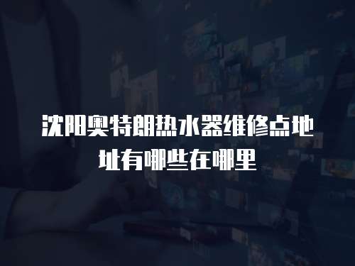 沈陽奧特朗熱水器維修點地址有哪些在哪里