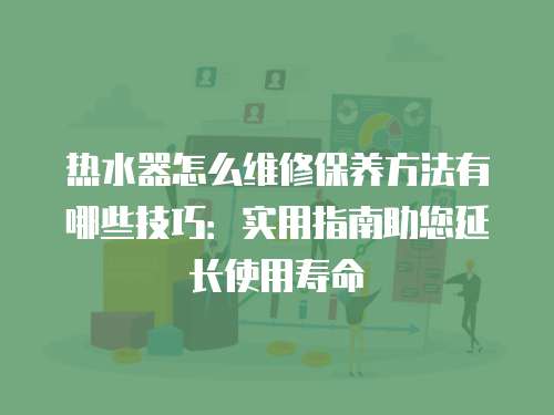 熱水器怎么維修保養(yǎng)方法有哪些技巧：實用指南助您延長使用壽命