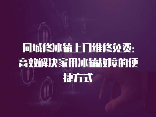 同城修冰箱上門維修免費：高效解決家用冰箱故障的便捷方式