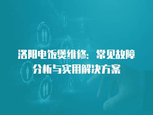 洛陽電飯煲維修：常見故障分析與實用解決方案