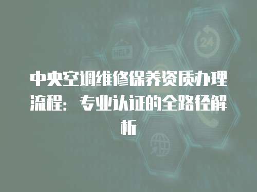 中央空調維修保養(yǎng)資質辦理流程：專業(yè)認證的全路徑解析