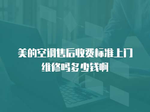 美的空調(diào)售后收費(fèi)標(biāo)準(zhǔn)上門維修嗎多少錢啊