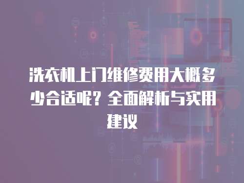 洗衣機(jī)上門維修費(fèi)用大概多少合適呢？全面解析與實(shí)用建議