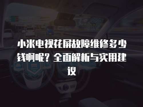 小米電視花屏故障維修多少錢啊呢？全面解析與實(shí)用建議