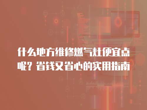 什么地方維修燃氣灶便宜點呢？省錢又省心的實用指南