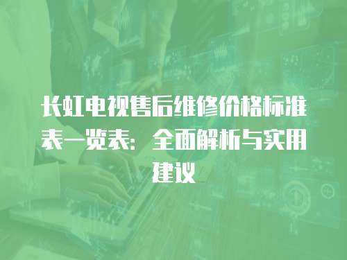 長虹電視售后維修價格標準表一覽表：全面解析與實用建議