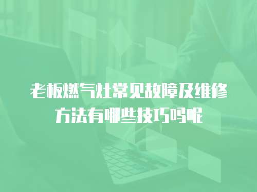老板燃氣灶常見故障及維修方法有哪些技巧嗎呢