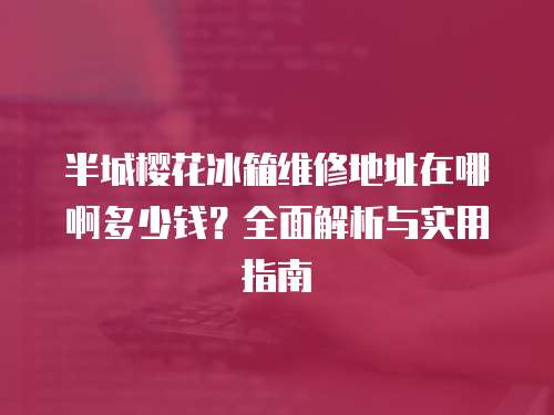 半城櫻花冰箱維修地址在哪啊多少錢？全面解析與實用指南