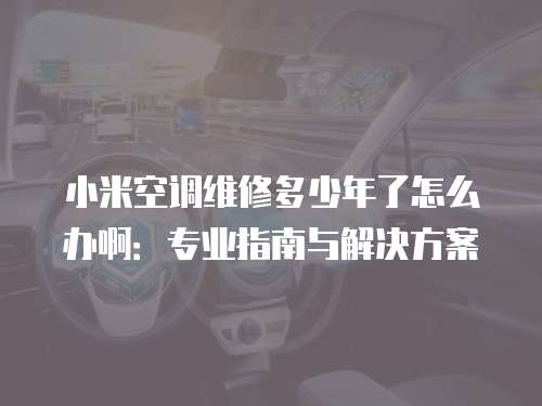 小米空調維修多少年了怎么辦啊：專業指南與解決方案