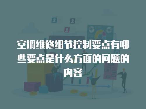空調維修細節控制要點有哪些要點是什么方面的問題的內容