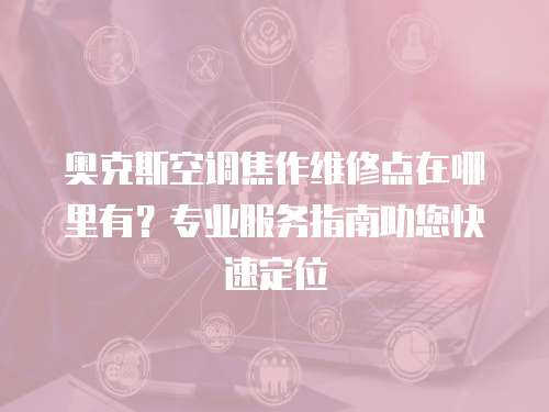 奧克斯空調焦作維修點在哪里有？專業服務指南助您快速定位
