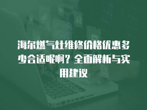 海爾燃氣灶維修價格優惠多少合適呢啊？全面解析與實用建議