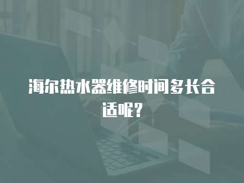 海爾熱水器維修時間多長合適呢？