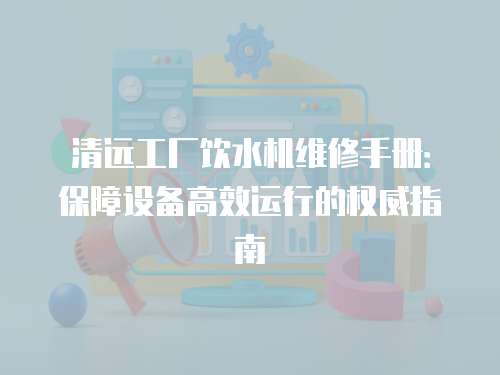 清遠工廠飲水機維修手冊：保障設備高效運行的權威指南