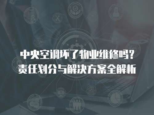 中央空調(diào)壞了物業(yè)維修嗎？責(zé)任劃分與解決方案全解析