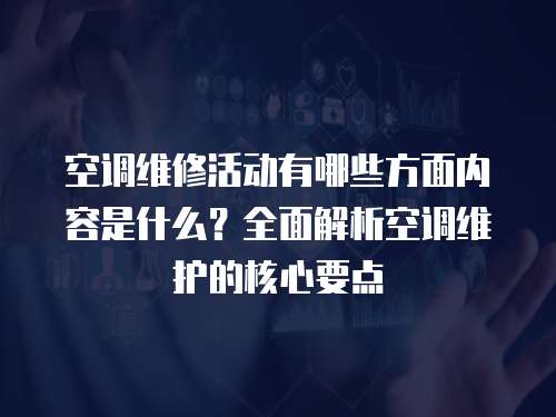 空調維修活動有哪些方面內容是什么？全面解析空調維護的核心要點
