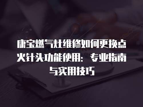 康寶燃氣灶維修如何更換點火針頭功能使用：專業指南與實用技巧