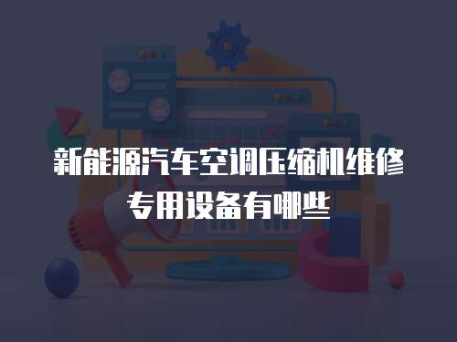 新能源汽車空調壓縮機維修專用設備有哪些