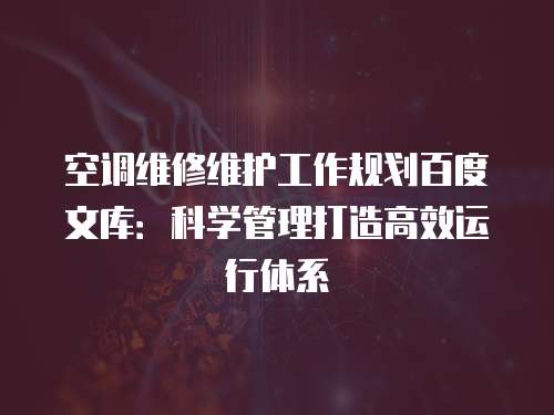 空調維修維護工作規(guī)劃百度文庫：科學管理打造高效運行體系