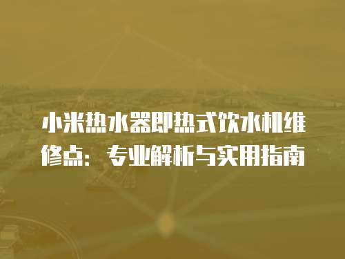 小米熱水器即熱式飲水機維修點：專業解析與實用指南