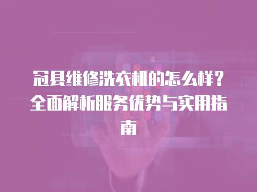 冠縣維修洗衣機的怎么樣？全面解析服務優勢與實用指南