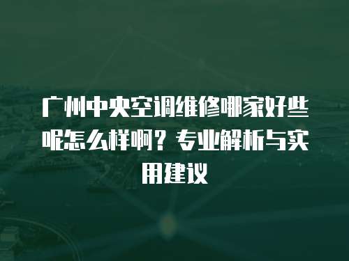 廣州中央空調維修哪家好些呢怎么樣啊？專業解析與實用建議