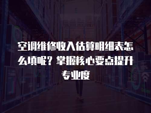 空調維修收入估算明細表怎么填呢？掌握核心要點提升專業度