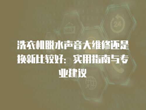 洗衣機脫水聲音大維修還是換新比較好：實用指南與專業建議