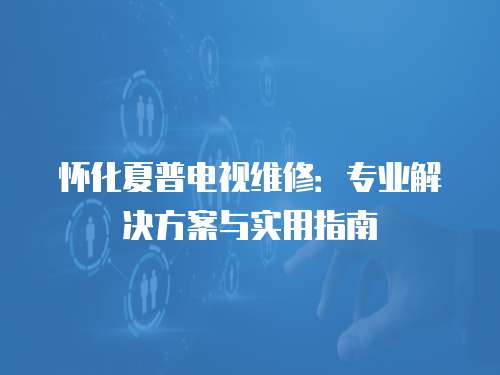 懷化夏普電視維修：專業解決方案與實用指南