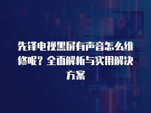先鋒電視黑屏有聲音怎么維修呢？全面解析與實用解決方案