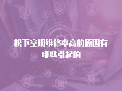 松下空調維修率高的原因有哪些引起的