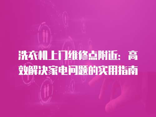 洗衣機上門維修點附近：高效解決家電問題的實用指南