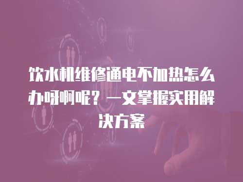 飲水機維修通電不加熱怎么辦呀啊呢？一文掌握實用解決方案