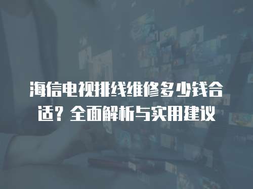 海信電視排線維修多少錢合適？全面解析與實用建議
