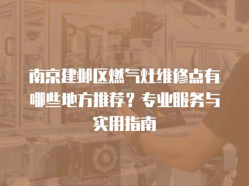 南京建鄴區燃氣灶維修點有哪些地方推薦？專業服務與實用指南