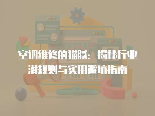 空調維修的貓膩：揭秘行業潛規則與實用避坑指南