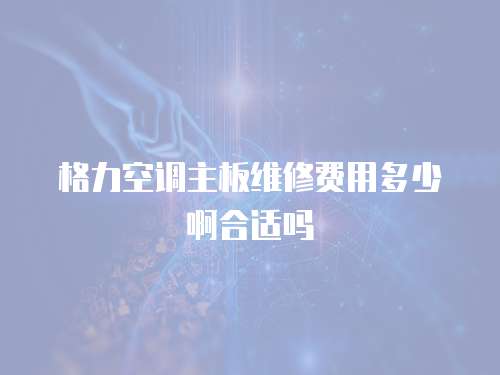 格力空調主板維修費用多少啊合適嗎