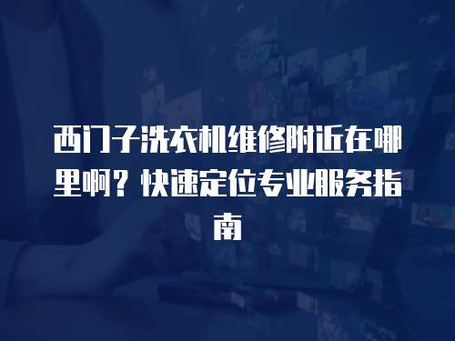 西門子洗衣機維修附近在哪里?。靠焖俣ㄎ粚I服務指南