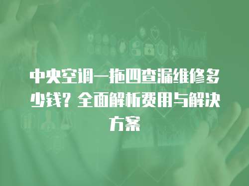 中央空調一拖四查漏維修多少錢？全面解析費用與解決方案