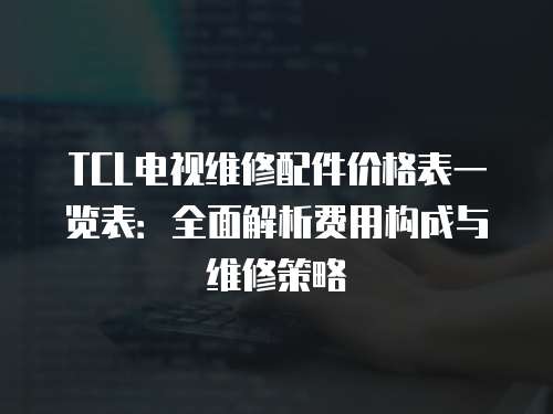 TCL電視維修配件價(jià)格表一覽表：全面解析費(fèi)用構(gòu)成與維修策略